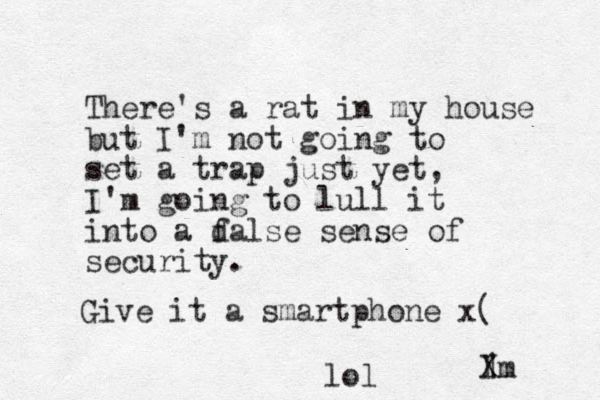 There's a rat in my house but I'm not going to set a trap just yet, I'm going to lull it into a dalse f sense of security. Give it a smartphone x( 1 l Xm lol