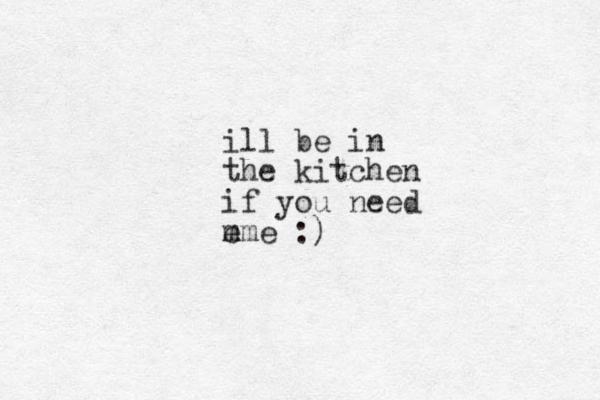 ill be in the kitchen if you need e m mme :)