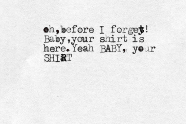 oh ,before I forgey t t t! Baby,your shirt is here.Yeah BABY, your SHIa R RT