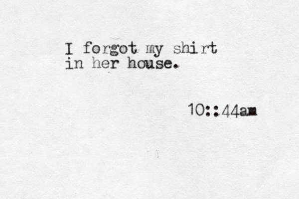 I forgot my shirt in her house. 10::44am 