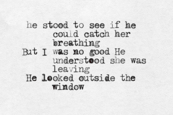 he stood to see if he could catch her breathing But I was no good He understood she was leaving He looked outside the window