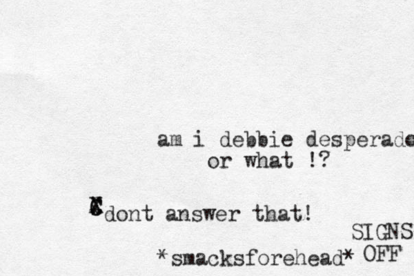 am i debbie desperado or what !? *do nt answer that! C C X X *smacksforehead* SIGNS OFF 
