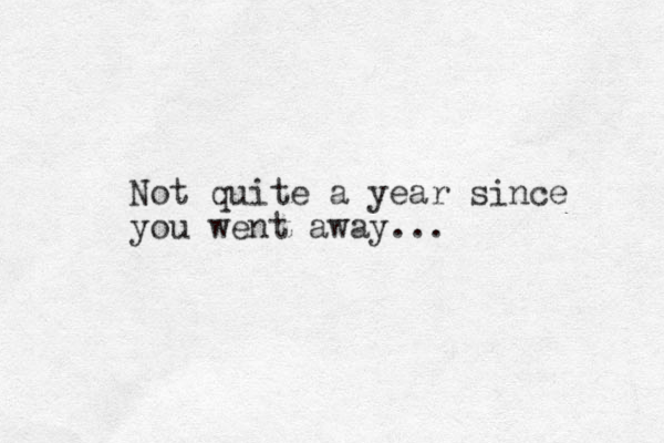 Not quite a year since you went away...