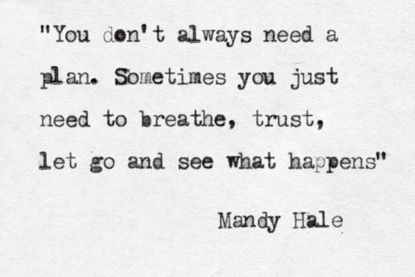 "You don't always need a plan. Sometimes you just need to breathe, trust, let go and see what happens" Mandy Hale