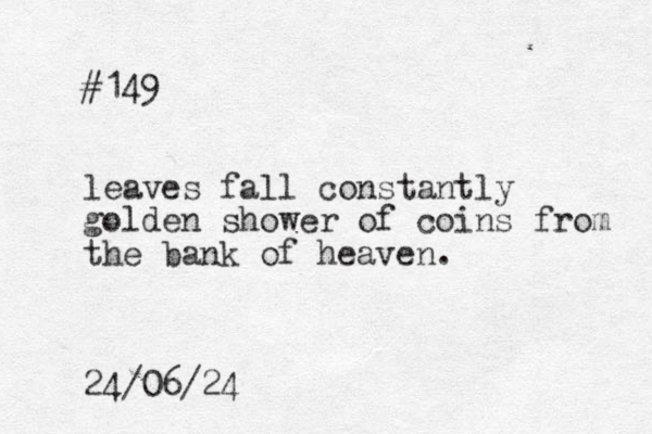 #149 leaves fall constantly golden shower of coins from the bank of heaven. 24/06/24
