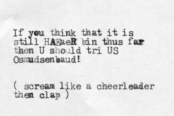 If you think that it is still HAEaeR bin thus far then U should tri US Osmudsenbaud! ( scream like a cheerleader then clap )
