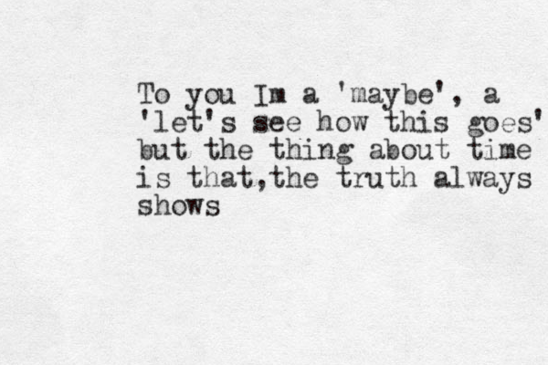 To you Im a 'maybe', a 'let's see how this goes' but the thing about time is that,the truth always shows 
