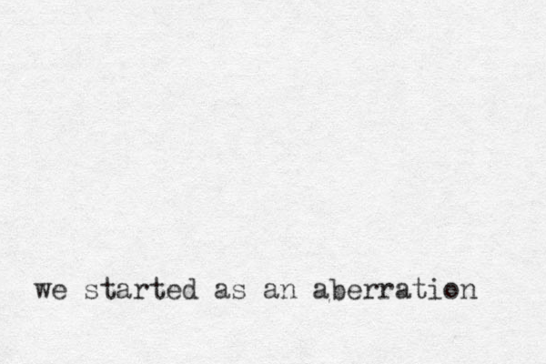 we started as an aberration 
