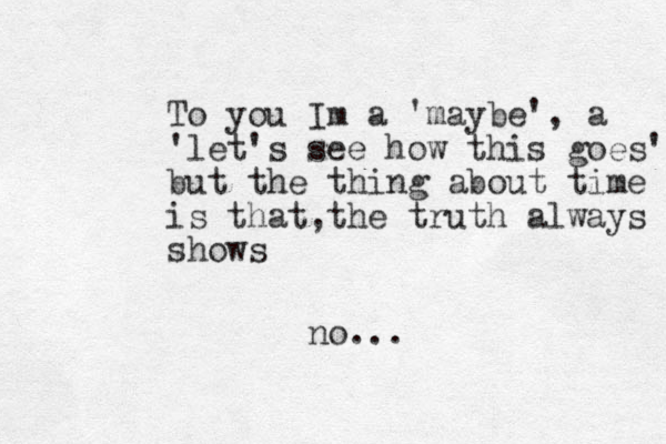 To you Im a 'maybe', a 'let's see how this goes' but the thing about time is that,the truth always shows no...