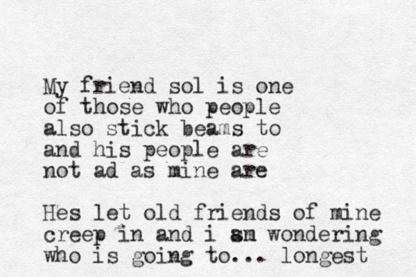 My friend sol is one of those who people also stick beams to and his people are not ad as mine are Hes let old friends of mine creep in and i sn am wondering who is going to ... longest 