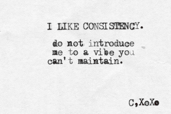I LIKE CONSISTENCY. do not introduce me to a vibe you can't maintain. C,XoXo 