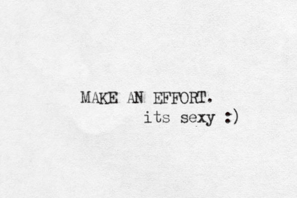MAKE AN EFFORT. its sexy :) 