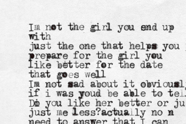 Im not the girl you s end up with just the one that helps you pr prepare for the girl you like bt etter for the date that goes well Im not sad about it obviously if i was youd be able to tell Di o you like her better or ju just me less?actually no n need to answer that I can 