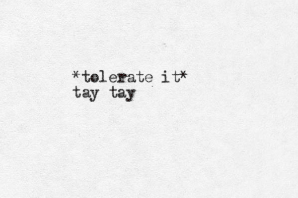 *tolerate it* tay tay 