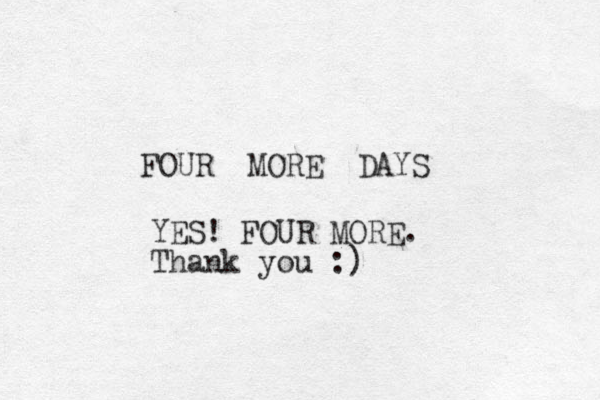 FOUR MORE DAYS YES! FOUR MORE. Thank you :)
