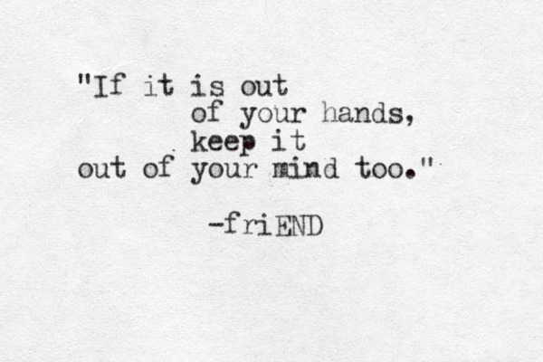 "If it is out of your hands, keep it out of your mind too." -friEND