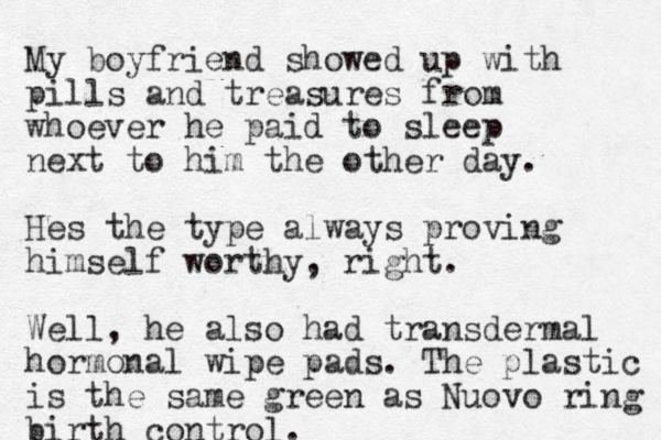 My boyfriend showed up with pills and treasures from whoever he paid to sleep next to him the other day. Hes the type always proving himself worthy, right. Well, he also had transdermal hormonal wipe pads. The plastic is the same green as Nuovo ring birth control.