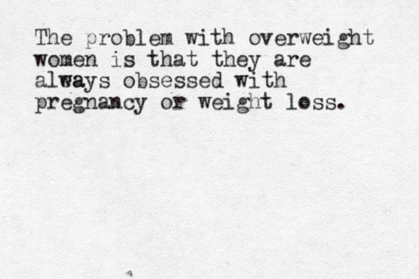The problem with overweight women is that they are alea ways obsessed with pregnancy or weight loss.