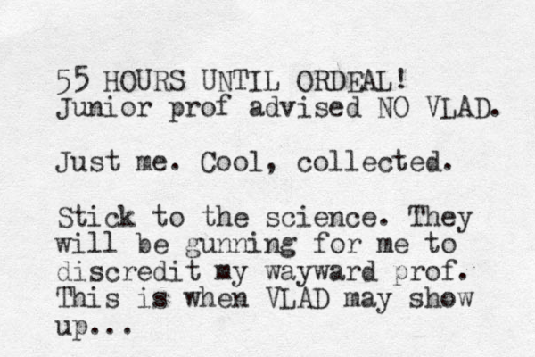 55 HOURS UNTIL ORDEAL! Junior prof advised NO VLAD. Just me. Cool, collected. Stick to the science. They will be gunning for me to discredit my wayward prof. This is when VLAD may show up...