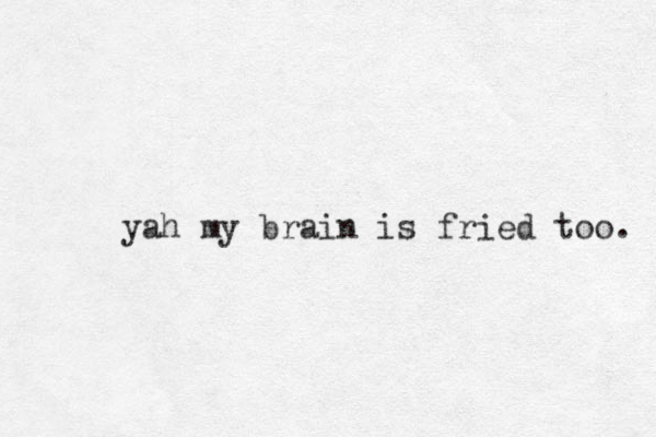 yah my brain is fried too. 
