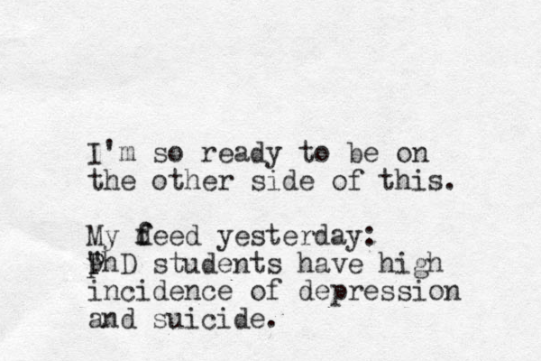 I'm so ready to be on the other side of this. My d f feed yesterday: " P p PhD students have high incidence of depression and suicide. 