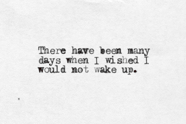 There have been many days when I wished I would not wake up.