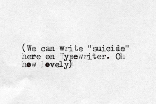 (We can write "suicide" here on Typewriter. Oh how lovely)