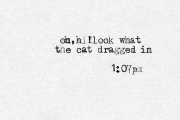 ou h,hi!look what he t cat dragged in 1:07pm