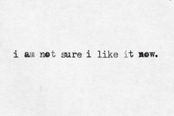 i am not sure i like it now. 