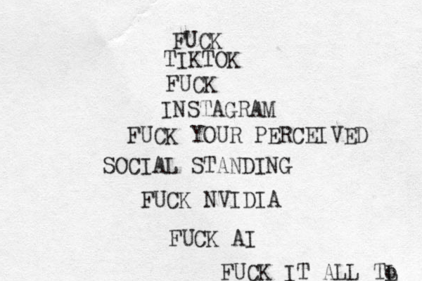 FUCK TIKTOK FUCK INSTAGRAM FUCK YOUR PERCEIVED SOCIAL STANDING FUCK NVIDIA FUCK AI FUCK IT ALL TL o 