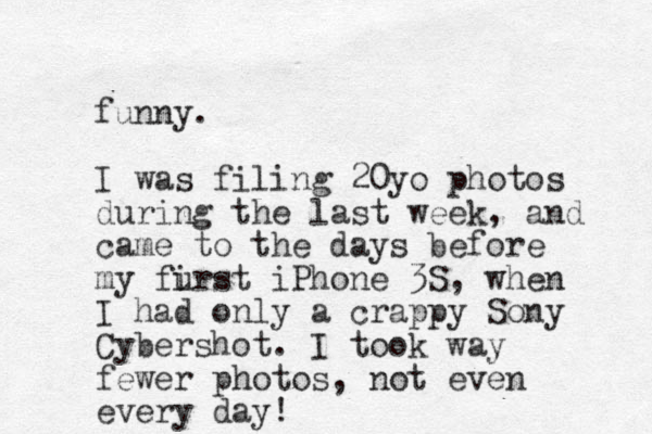 funny. I was filing 20yo photos during the last week, and came to the days before my furst i iPhone 3S, when I had only a crappy Sony Cybershot. I took way fewer photos, not even every day!