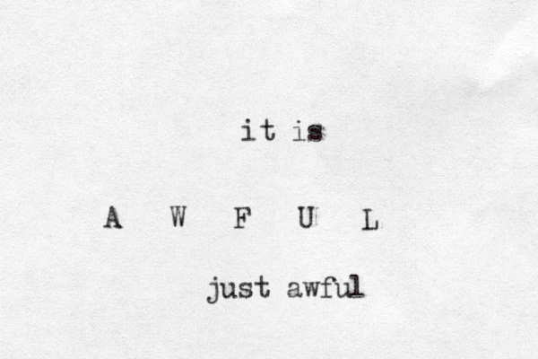 it is A W F U L just awful