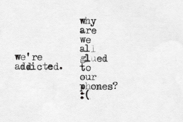 why are we all glued to our phones? :( we're addicted.