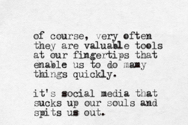 of course, very often they are valuable tools at our fingertips that enable us to do mamy things quickly. it's social media that sucks up our souls and spits us out.