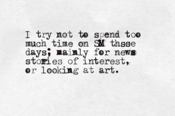 I try not to spend too much time on SM thse ese days; mainly for news stories of interest, or looking at art. 