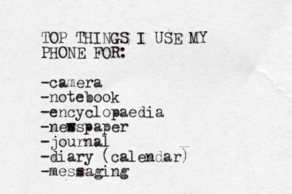 TOP THINGS I USE MY PHONE FOR: -camera -notebook -encyclopaedia -nes wspaper -journal -diary (calendar) -messaging 