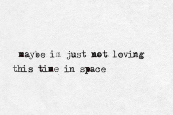maybe im just not loving this time in space