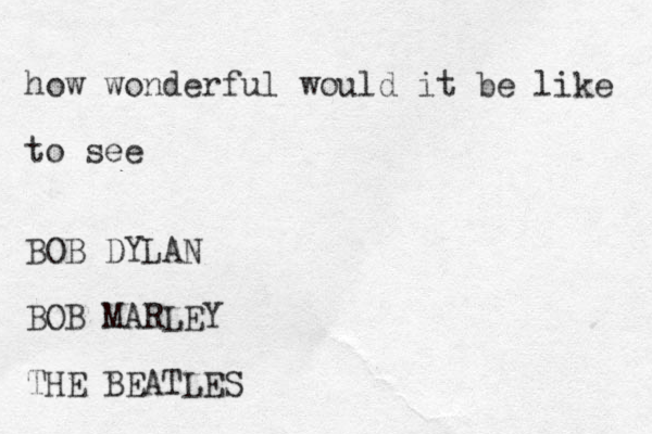how wonderful would it be like to see BOB DYLAN BOB MARLEY THE BEATLES