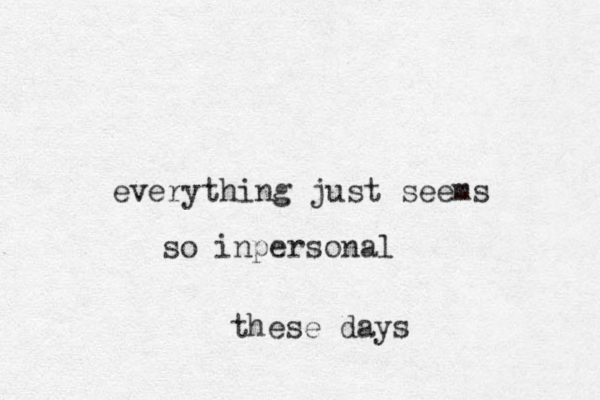 everything just seems so inperso a n l these days