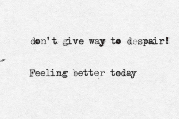 don't give way to despair! Feeling better today