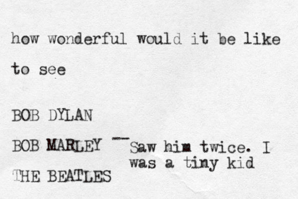 how wonderful would it be like to see BOB DYLAN BOB MARLEY THE BEATLES -- Saw him twice. I was a tiny kid 