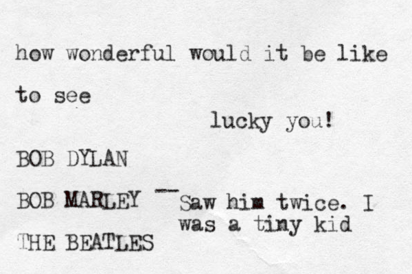 how wonderful would it be like to see BOB DYLAN BOB MARLEY THE BEATLES -- Saw him twice. I was a tiny kid lucky you!