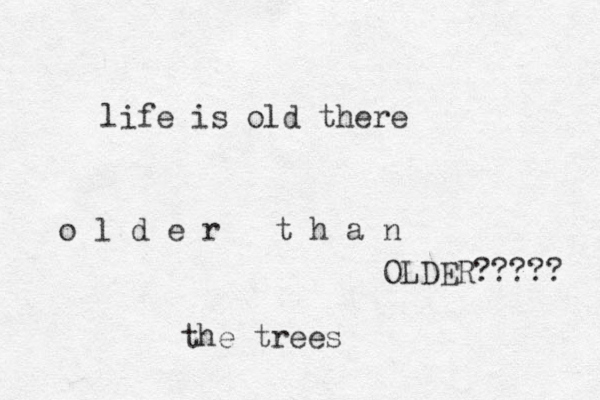 life is old there o l d e r t h a n the trees OLDER????? 