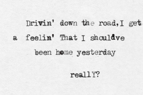 Drivin' down the road,I get a feelin' That I shoul've been home yesterday d d reallY?
