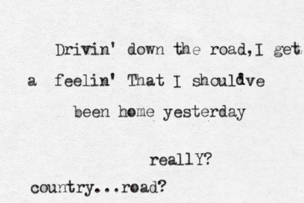 Drivin' down the road,I get a feelin' That I shoul've been home yesterday d d reallY? country...road?