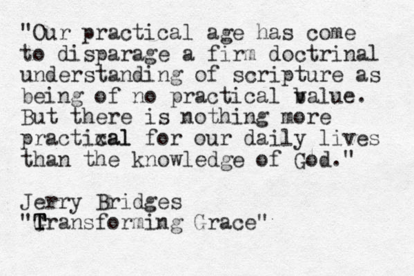"Our practical age has come to disparage a firm doctrinal understanding of scripture as being of no practical b value. But there is nothing more practixal cal for our daily lives than the knowledge of God." Jerry Bridges "G Transforming Grace" T T T