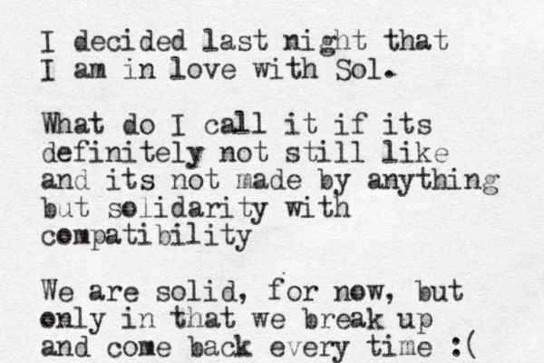 I decided last night that I am in love with Sol. What do I call it if its definitely not still like and its not my ade by anything but solidarity with compatibility We are solid, for now, but only in that we break up and come back every time :( 