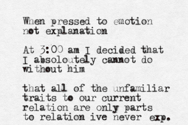 When pressed to emotion not explanation At 3:00 am I decided that I absoloutely cannot do without him that all of the unfamiliar traits to our current relation are only parts to relation ive never exp. 