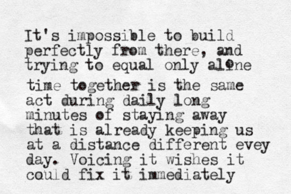 It's impossible to build perfectly from there, and trying to equal only aline o time together is the same act during daily long minutes of staying away that is already keeping us at a distance different evey day. Voicing it wishes it cu ould fix it immediately