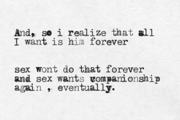 And, so i realize that sll a I want is him forever sex wont do that forever and sex wants vompanionship c again , eventually. 
